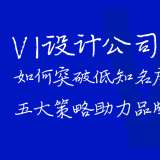 VI設(shè)計(jì)公司如何突破低知名度困局？五大策略助力品牌突圍